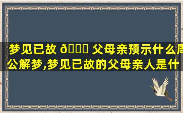 梦见已故 🍁 父母亲预示什么周公解梦,梦见已故的父母亲人是什么意思